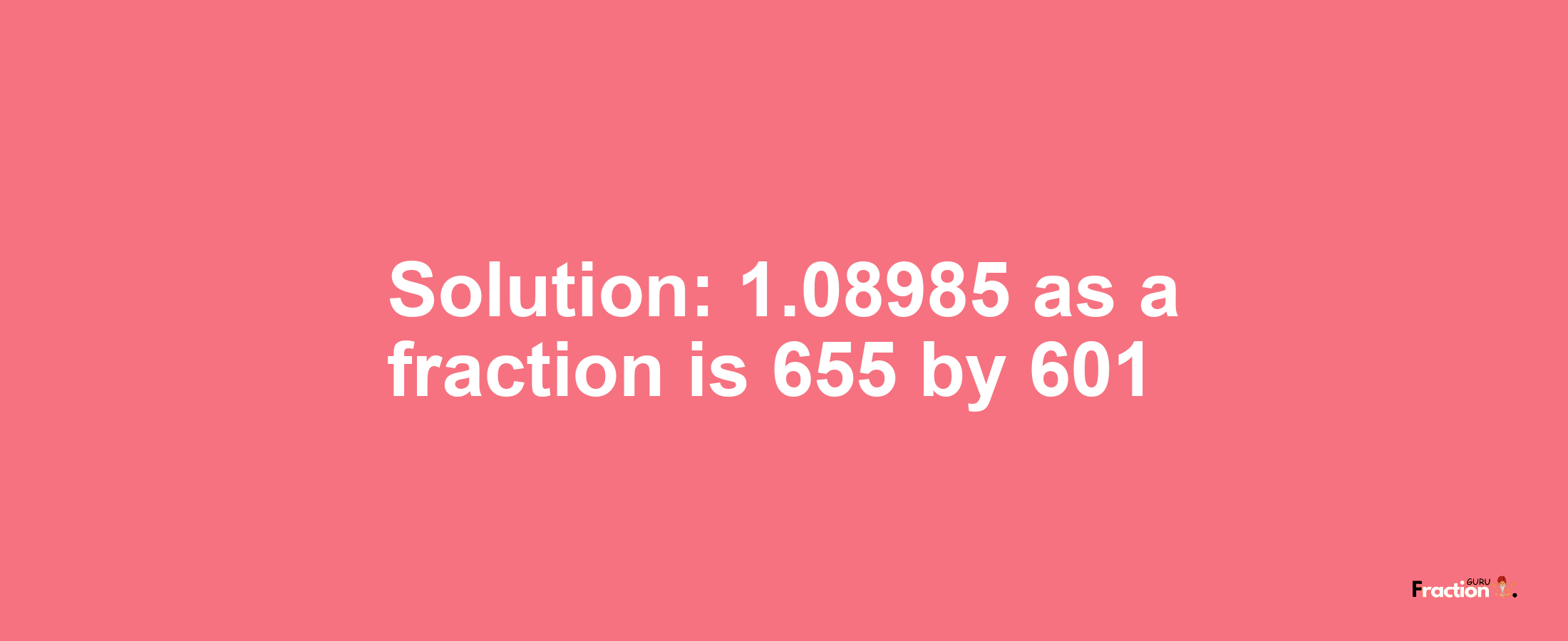 Solution:1.08985 as a fraction is 655/601